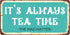 929HS It s Always Tea Time Aluminum Hanging Novelty Sign - 5"x10"